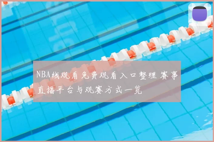 NBA线观看免费观看入口整理 赛事直播平台与观赛方式一览