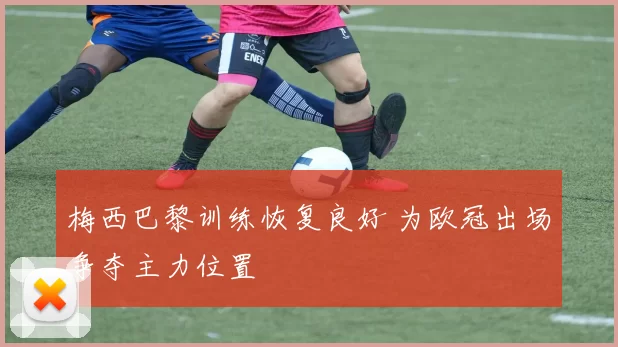 梅西巴黎训练恢复良好 为欧冠出场争夺主力位置