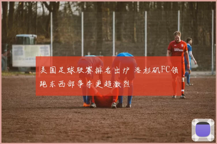 美国足球联赛排名出炉 洛杉矶FC领跑东西部争夺更趋激烈