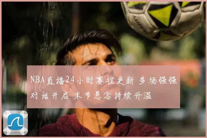 NBA直播24小时赛程更新 多场强强对话开启 末节悬念持续升温