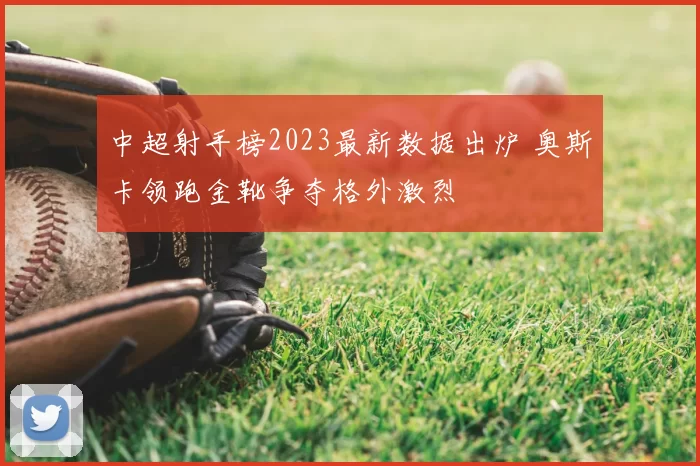 中超射手榜2023最新数据出炉 奥斯卡领跑金靴争夺格外激烈