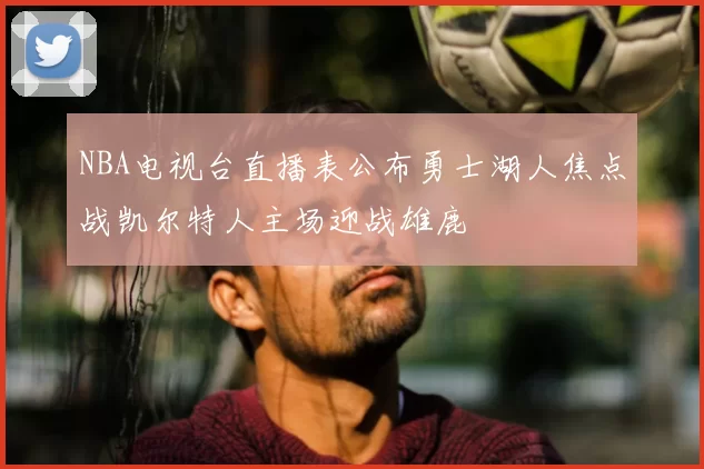 NBA电视台直播表公布勇士湖人焦点战凯尔特人主场迎战雄鹿