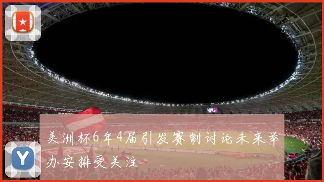 美洲杯6年4届引发赛制讨论未来举办安排受关注