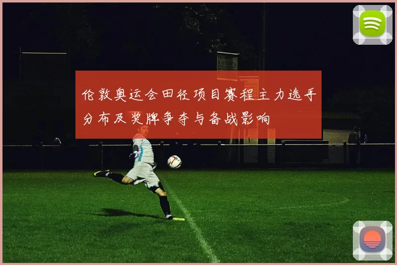 伦敦奥运会田径项目赛程主力选手分布及奖牌争夺与备战影响