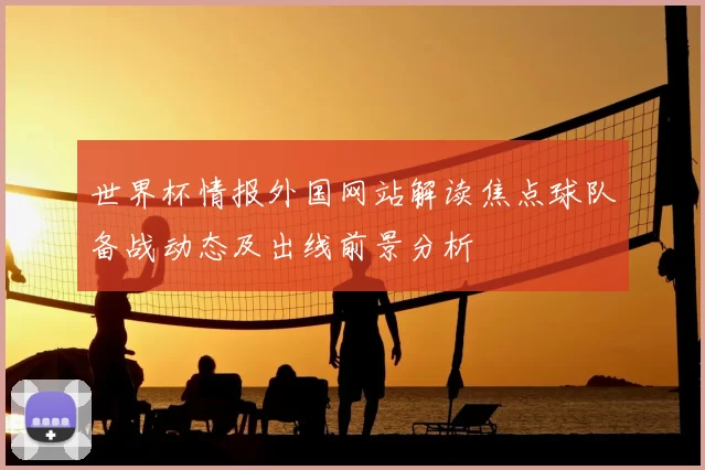 世界杯情报外国网站解读焦点球队备战动态及出线前景分析