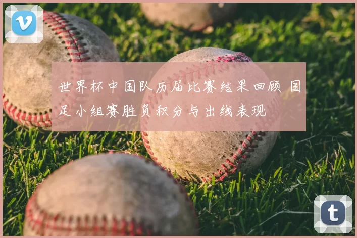 世界杯中国队历届比赛结果回顾 国足小组赛胜负积分与出线表现