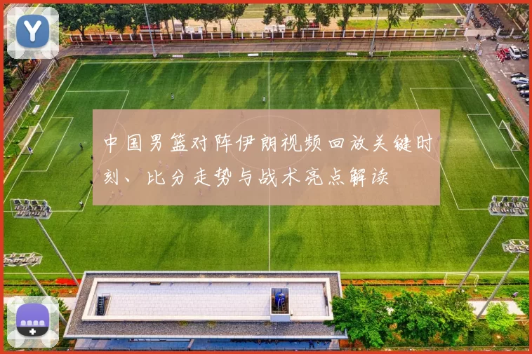 中国男篮对阵伊朗视频回放关键时刻、比分走势与战术亮点解读