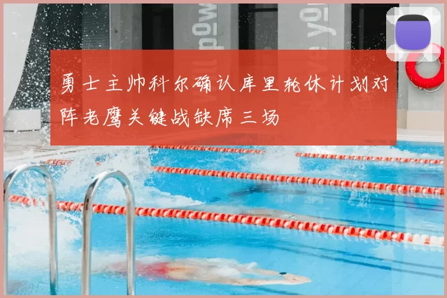 勇士主帅科尔确认库里轮休计划对阵老鹰关键战缺席三场