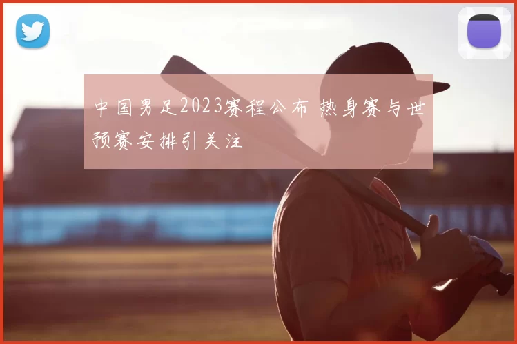 中国男足2023赛程公布 热身赛与世预赛安排引关注