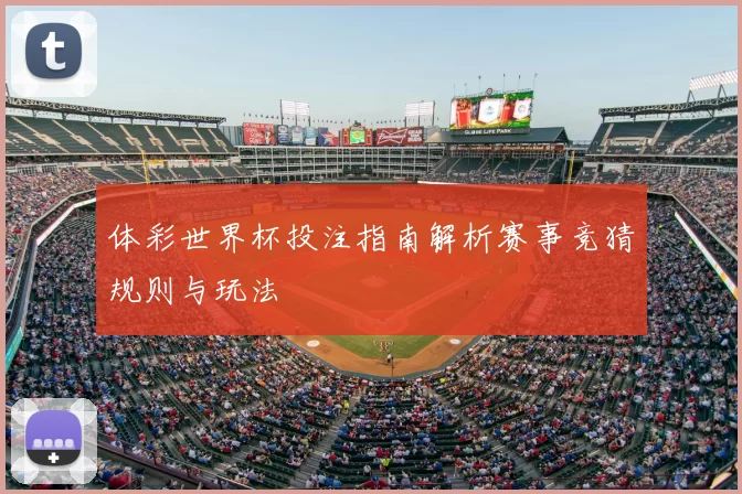 体彩世界杯投注指南解析赛事竞猜规则与玩法