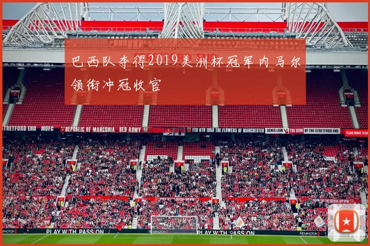 巴西队夺得2019美洲杯冠军内马尔领衔冲冠收官