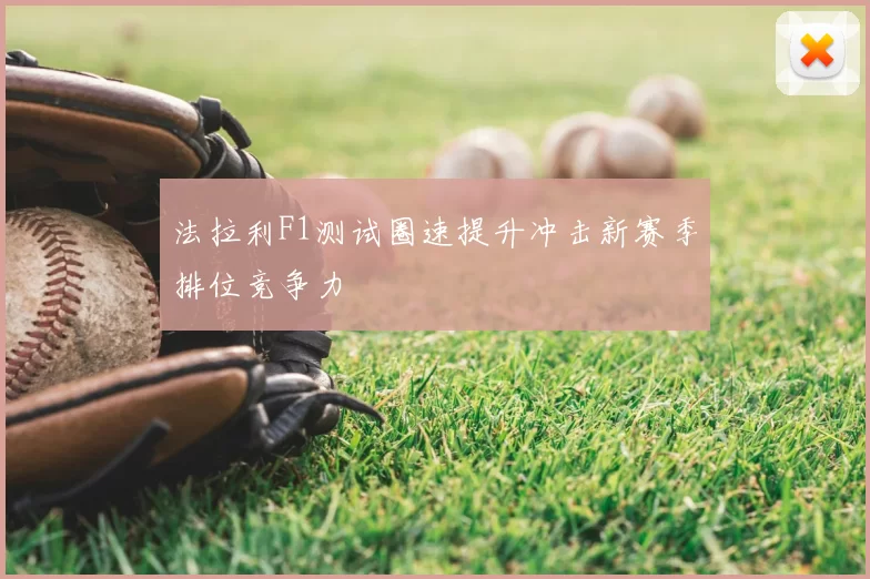 法拉利F1测试圈速提升冲击新赛季排位竞争力