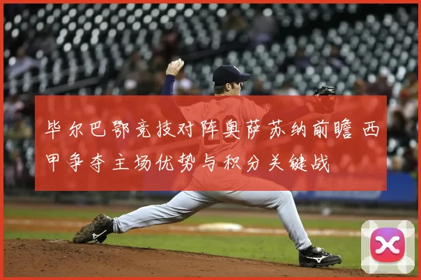 毕尔巴鄂竞技对阵奥萨苏纳前瞻 西甲争夺主场优势与积分关键战