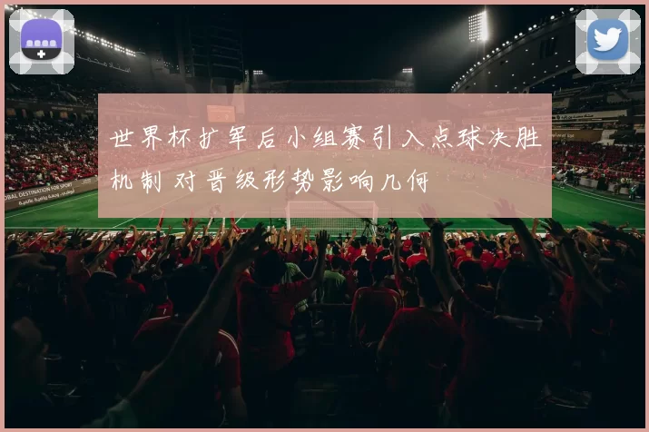 世界杯扩军后小组赛引入点球决胜机制 对晋级形势影响几何