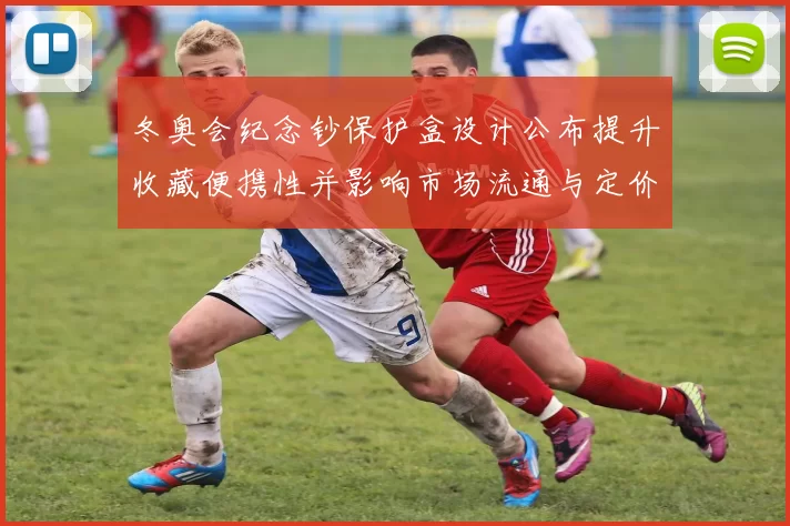 冬奥会纪念钞保护盒设计公布提升收藏便携性并影响市场流通与定价