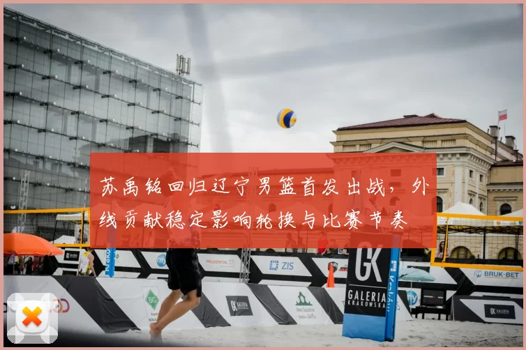 苏禹铭回归辽宁男篮首发出战，外线贡献稳定影响轮换与比赛节奏