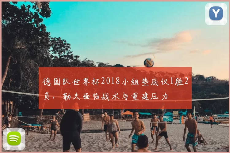 德国队世界杯2018小组垫底仅1胜2负，勒夫面临战术与重建压力