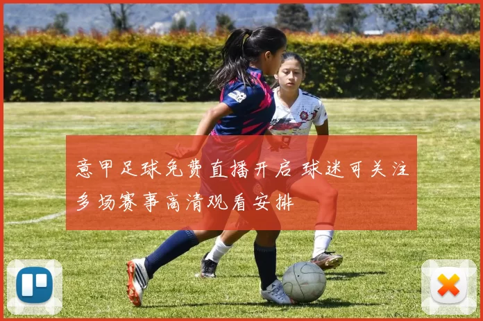 意甲足球免费直播开启 球迷可关注多场赛事高清观看安排
