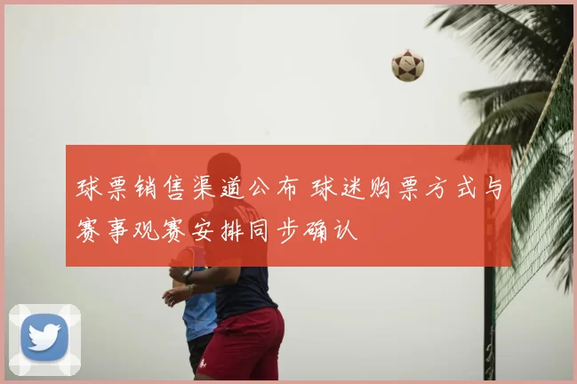 球票销售渠道公布 球迷购票方式与赛事观赛安排同步确认