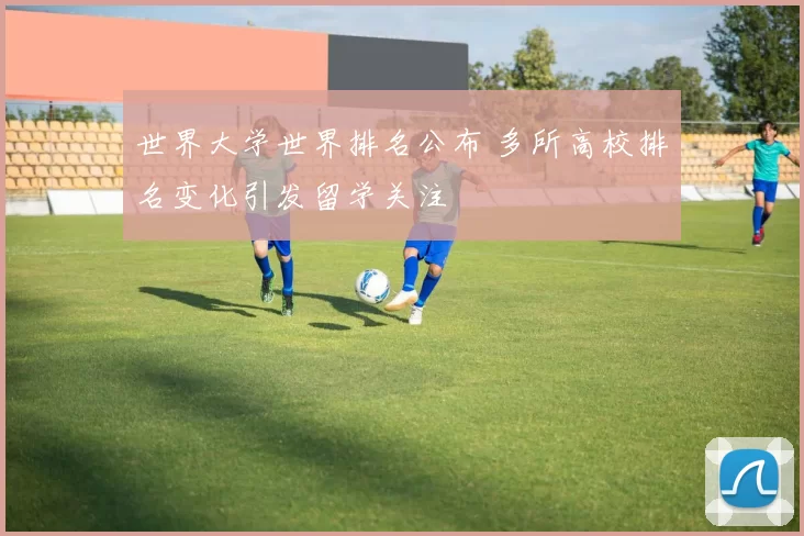 世界大学世界排名公布 多所高校排名变化引发留学关注