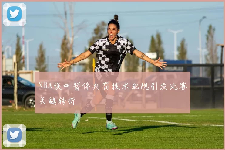 NBA误叫暂停判罚技术犯规引发比赛关键转折
