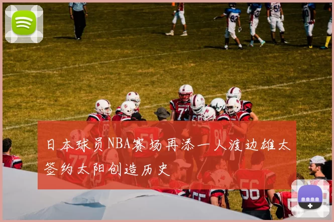 日本球员NBA赛场再添一人渡边雄太签约太阳创造历史