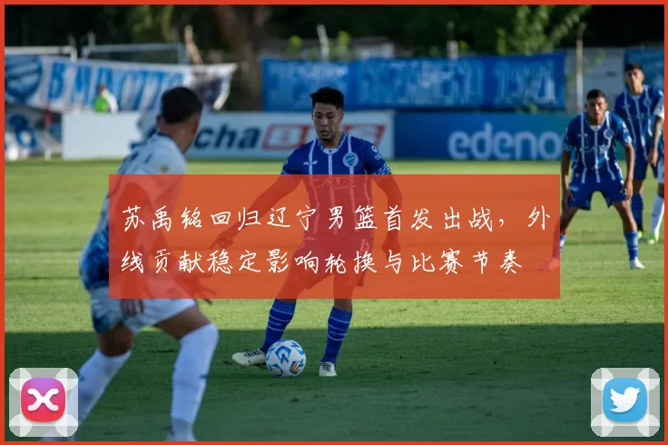 苏禹铭回归辽宁男篮首发出战，外线贡献稳定影响轮换与比赛节奏