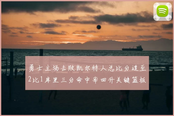 勇士主场击败凯尔特人总比分追至2比1库里三分命中率回升关键篮板锁定胜局