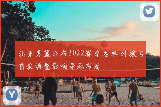 北京男篮公布2022赛季名单 外援与首发调整影响争冠布局