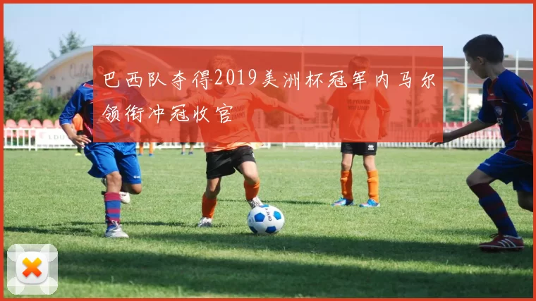 巴西队夺得2019美洲杯冠军内马尔领衔冲冠收官