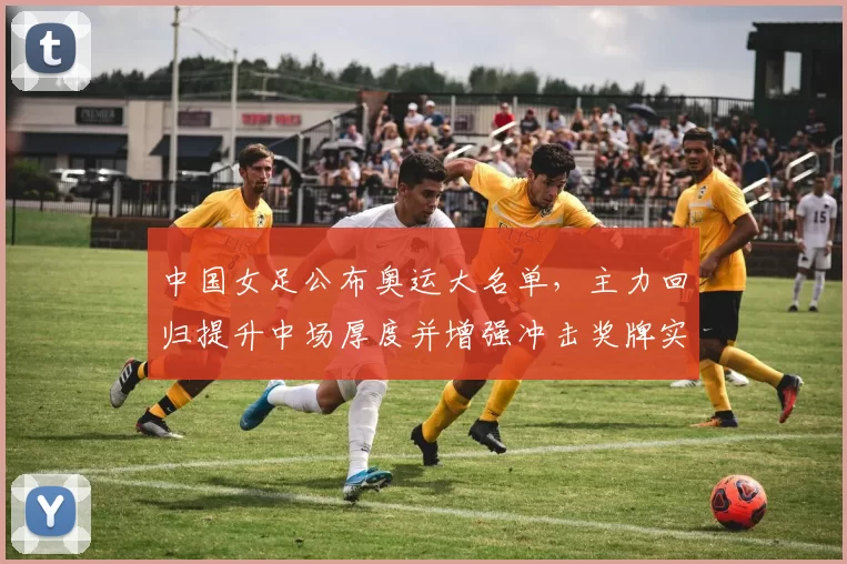 中国女足公布奥运大名单,主力回归提升中场厚度并增强冲击奖牌实力