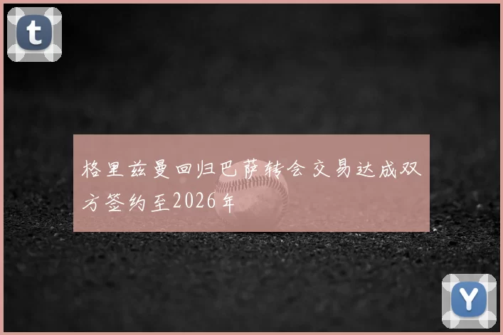 格里兹曼回归巴萨转会交易达成双方签约至2026年