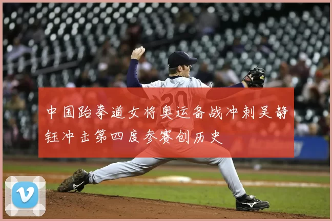 中国跆拳道女将奥运备战冲刺吴静钰冲击第四度参赛创历史