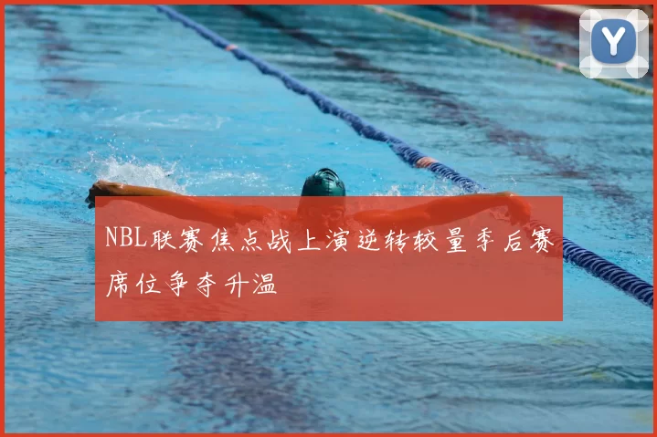 NBL联赛焦点战上演逆转较量季后赛席位争夺升温