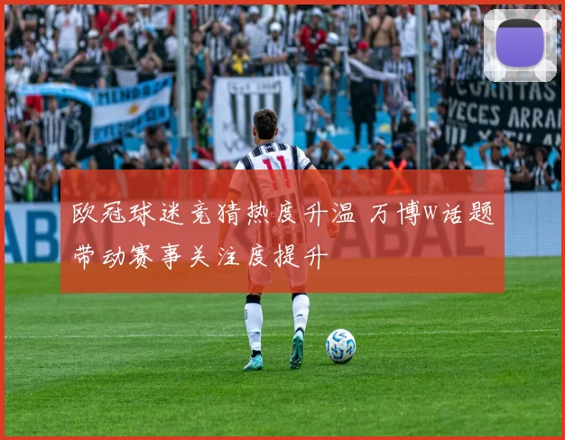 欧冠球迷竞猜热度升温 万博w话题带动赛事关注度提升