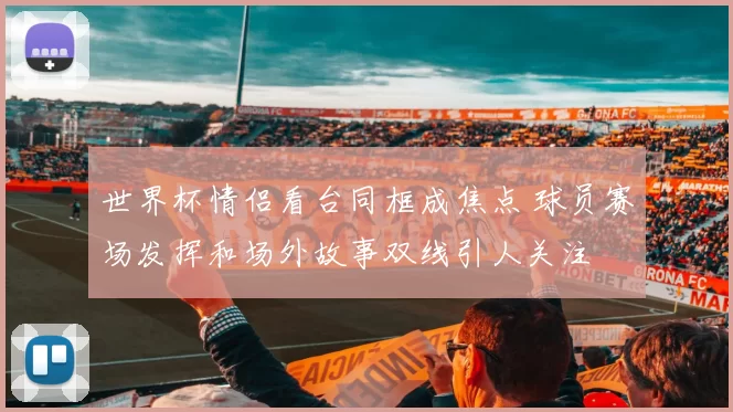 世界杯情侣看台同框成焦点 球员赛场发挥和场外故事双线引人关注