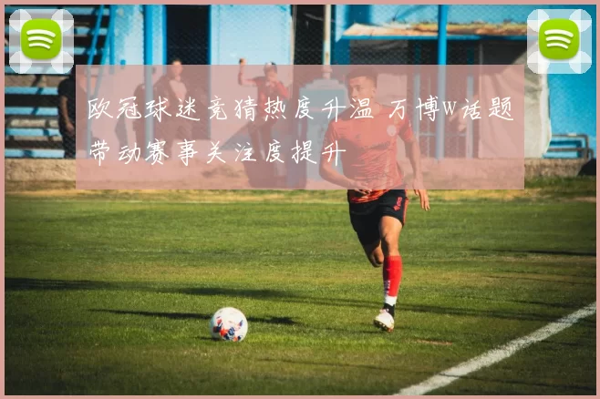 欧冠球迷竞猜热度升温 万博w话题带动赛事关注度提升