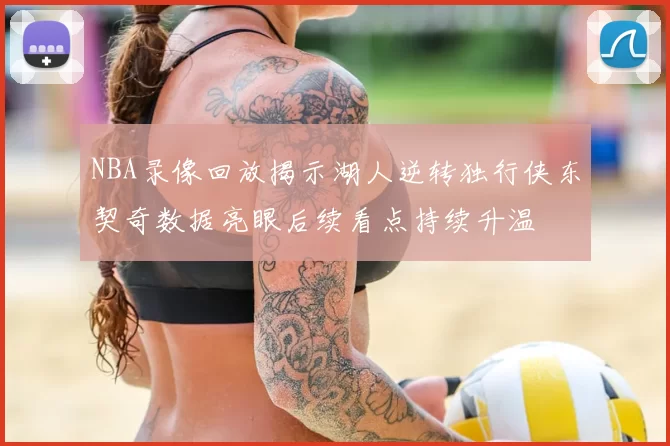 NBA录像回放揭示湖人逆转独行侠东契奇数据亮眼后续看点持续升温