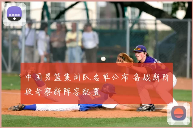 中国男篮集训队名单公布 备战新阶段考察新阵容配置