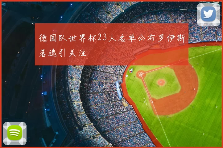 德国队世界杯23人名单公布罗伊斯落选引关注