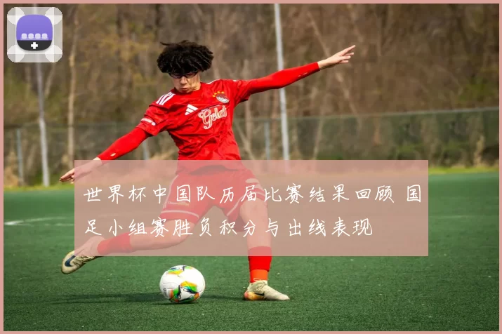 世界杯中国队历届比赛结果回顾 国足小组赛胜负积分与出线表现