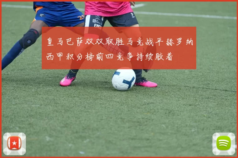 皇马巴萨双双取胜马竞战平赫罗纳西甲积分榜前四竞争持续胶着