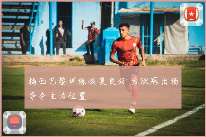 梅西巴黎训练恢复良好 为欧冠出场争夺主力位置