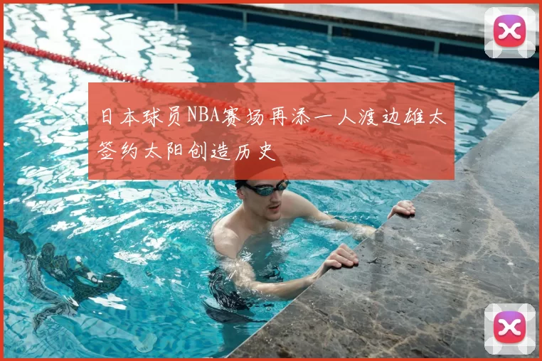 日本球员NBA赛场再添一人渡边雄太签约太阳创造历史