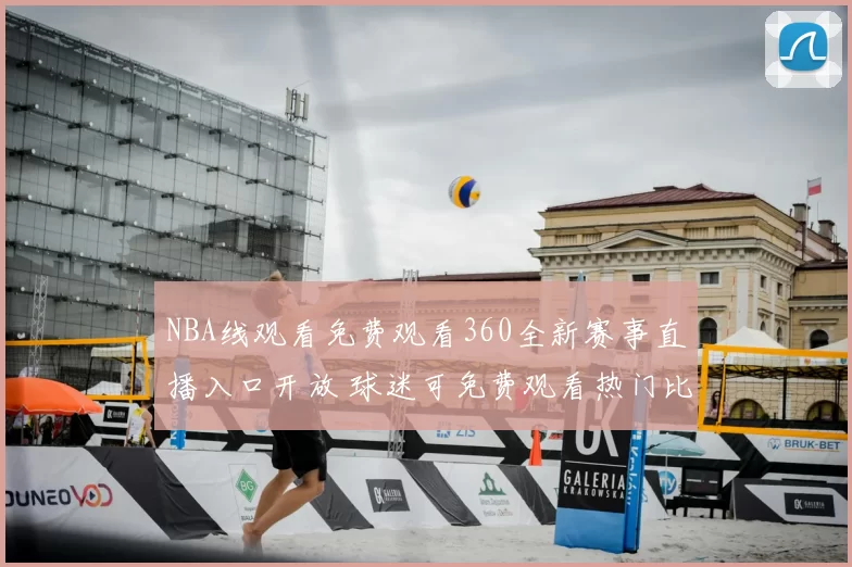 NBA线观看免费观看360全新赛事直播入口开放 球迷可免费观看热门比赛精彩回放