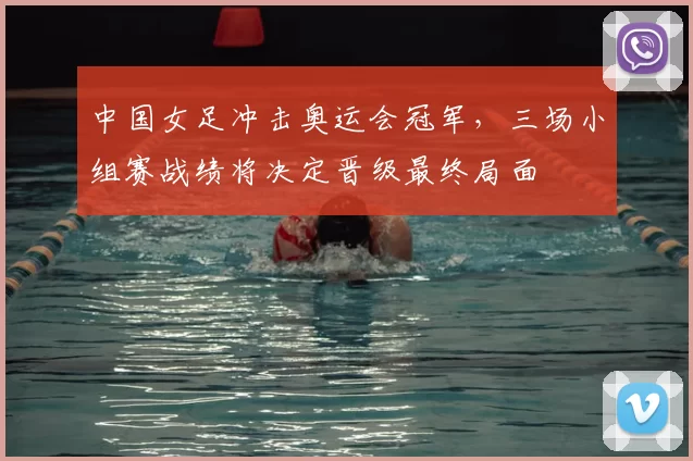 中国女足冲击奥运会冠军,三场小组赛战绩将决定晋级最终局面