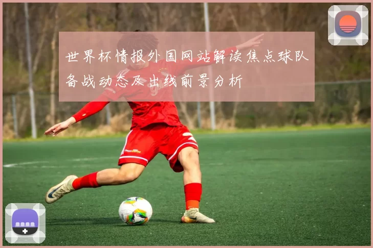 世界杯情报外国网站解读焦点球队备战动态及出线前景分析