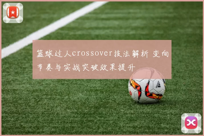 篮球过人crossover技法解析 变向节奏与实战突破效果提升