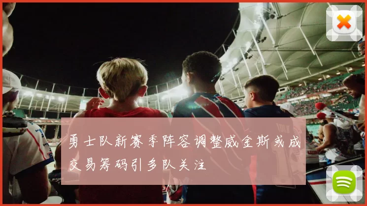 勇士队新赛季阵容调整威金斯或成交易筹码引多队关注