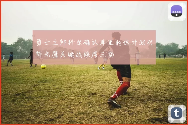 勇士主帅科尔确认库里轮休计划对阵老鹰关键战缺席三场